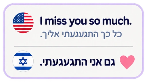 I miss you so much. כל כך התגעגעתי אליך. גם אני התגעגעתי.