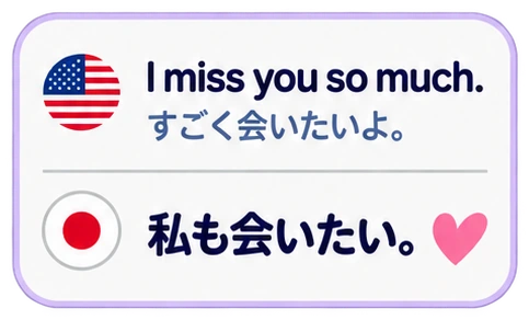 I miss you so much. すごく会いたいよ。 私も会いたい。