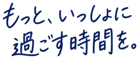 もっと、いっしょに過ごす時間を。