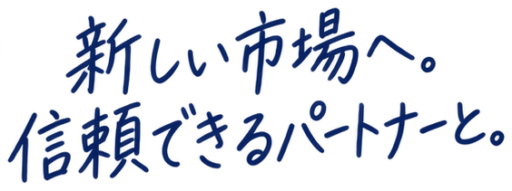 新しい市場へ。信頼できるパートナーと。
