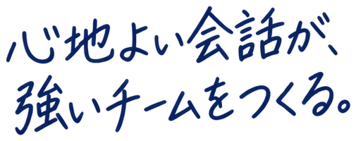 心地よい会話が、強いチームをつくる。